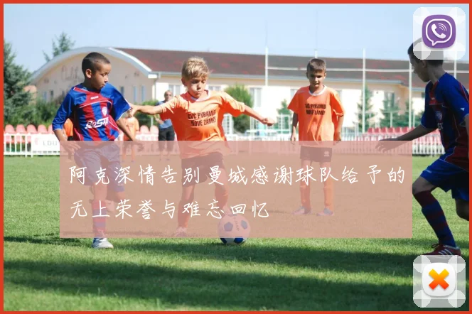 阿克深情告别曼城感谢球队给予的无上荣誉与难忘回忆