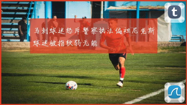 马刺球迷怒斥警察执法偏袒尼克斯球迷被指软弱无能