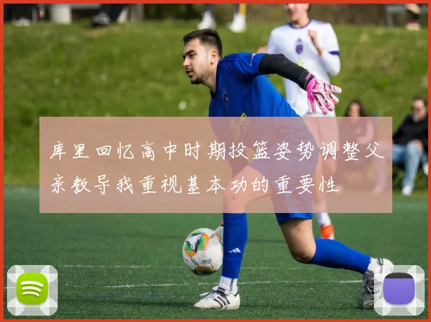 库里回忆高中时期投篮姿势调整父亲教导我重视基本功的重要性