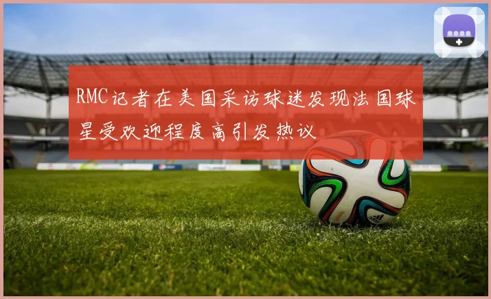 RMC记者在美国采访球迷发现法国球星受欢迎程度高引发热议