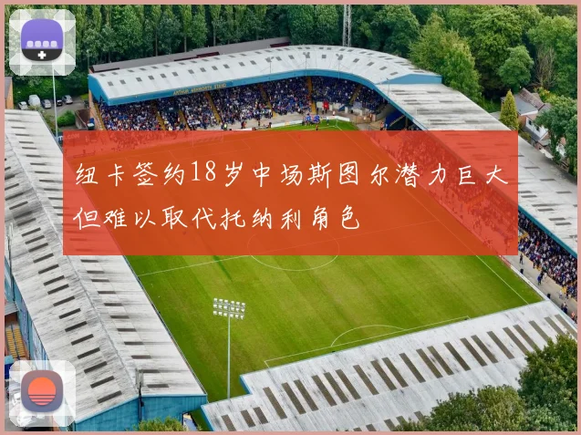纽卡签约18岁中场斯图尔潜力巨大但难以取代托纳利角色