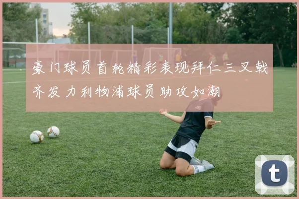 豪门球员首轮精彩表现拜仁三叉戟齐发力利物浦球员助攻如潮