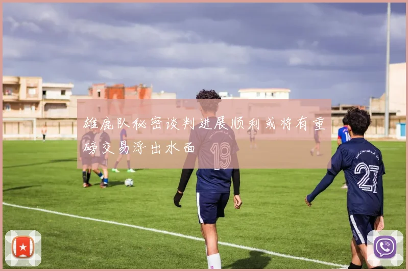 雄鹿队秘密谈判进展顺利或将有重磅交易浮出水面