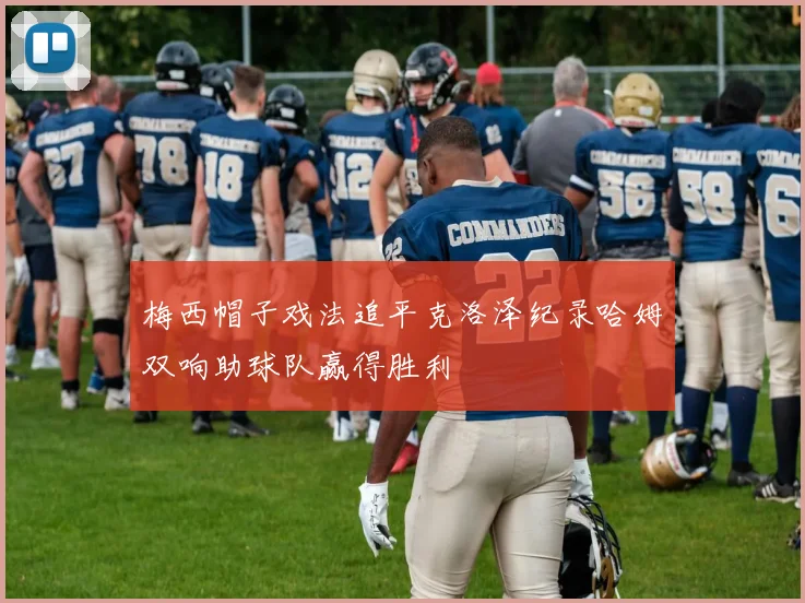 梅西帽子戏法追平克洛泽纪录哈姆双响助球队赢得胜利