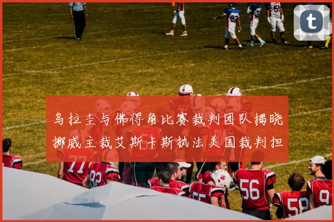乌拉圭与佛得角比赛裁判团队揭晓挪威主裁艾斯卡斯执法美国裁判担任助理